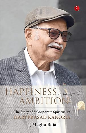 Happiness In The Age Of Ambition The Story Of A Corporate Spiritualist: Hari Prasad Kanoria