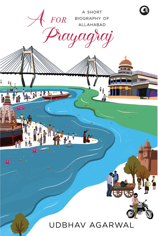 A For Prayagraj: A Short Biography Of Allahabad