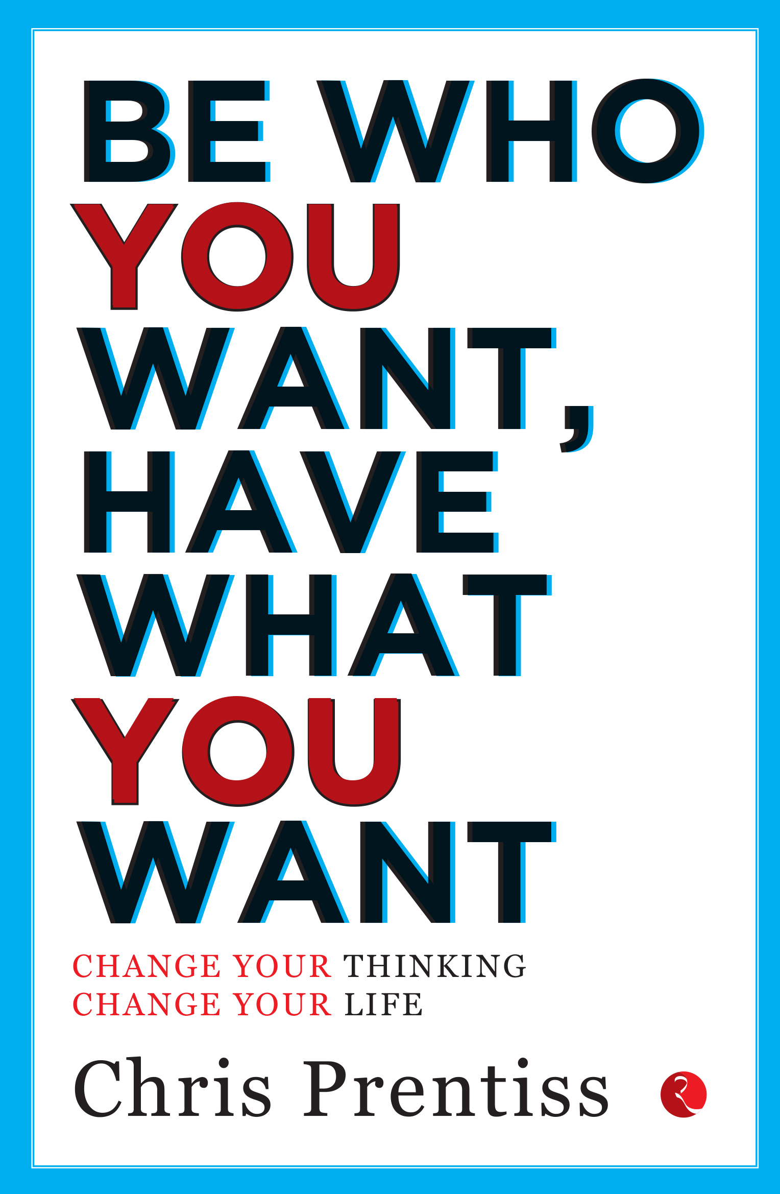 Be Who You Want, Have What You Want: Change Your Thinking, Change